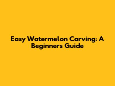 Easy Watermelon Carving: A Beginner's Guide