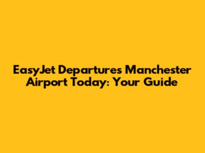 EasyJet Departures Manchester Airport Today: Your Guide