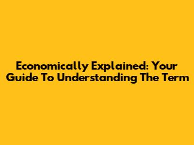 Economically Explained: Your Guide To Understanding The Term