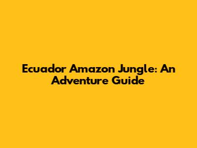 Ecuador Amazon Jungle: An Adventure Guide