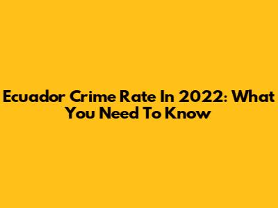Ecuador Crime Rate In 2022: What You Need To Know