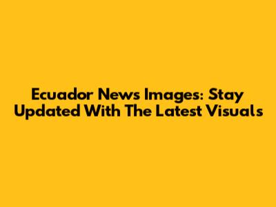 Ecuador News Images: Stay Updated With The Latest Visuals