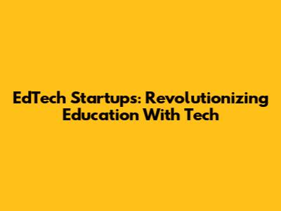 EdTech Startups: Revolutionizing Education With Tech