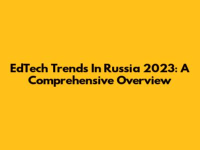 EdTech Trends In Russia 2023: A Comprehensive Overview