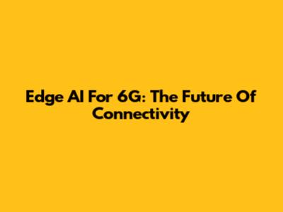 Edge AI For 6G: The Future Of Connectivity