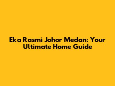 Eka Rasmi Johor Medan: Your Ultimate Home Guide