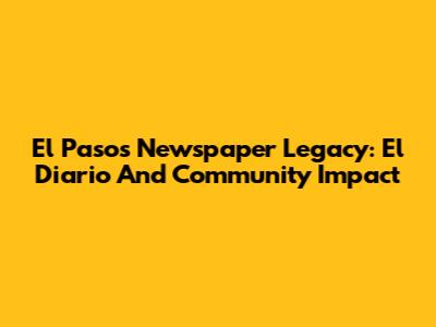 El Paso's Newspaper Legacy: 'El Diario' And Community Impact