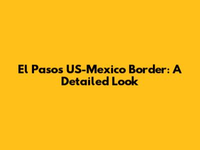 El Paso's US-Mexico Border: A Detailed Look