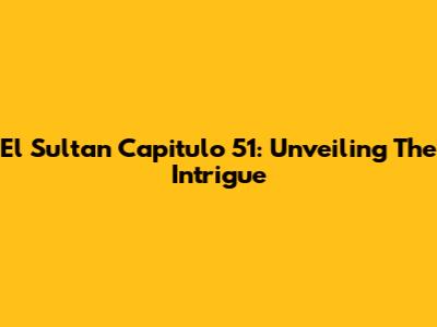 El Sultan Capitulo 51: Unveiling The Intrigue