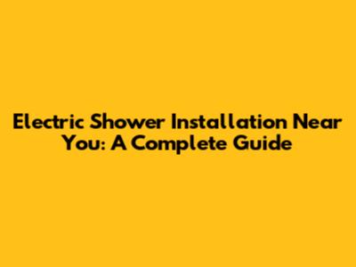 Electric Shower Installation Near You: A Complete Guide