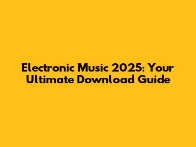 Electronic Music 2025: Your Ultimate Download Guide