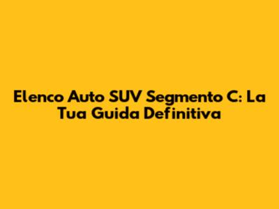 Elenco Auto SUV Segmento C: La Tua Guida Definitiva