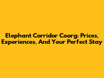Elephant Corridor Coorg: Prices, Experiences, And Your Perfect Stay