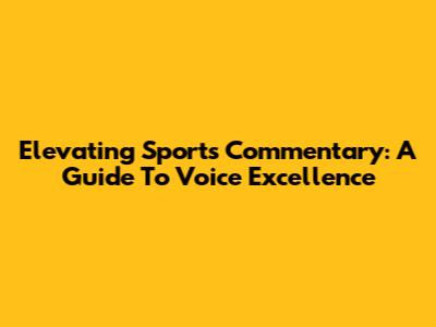 Elevating Sports Commentary: A Guide To Voice Excellence