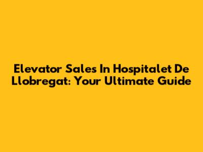 Elevator Sales In Hospitalet De Llobregat: Your Ultimate Guide
