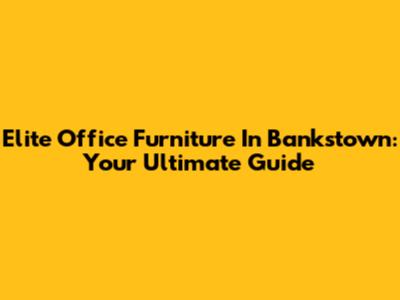 Elite Office Furniture In Bankstown: Your Ultimate Guide