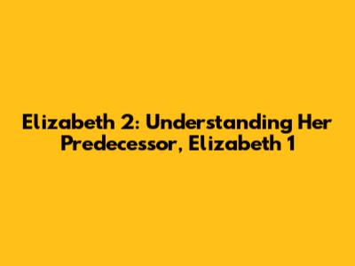 Elizabeth 2: Understanding Her Predecessor, Elizabeth 1