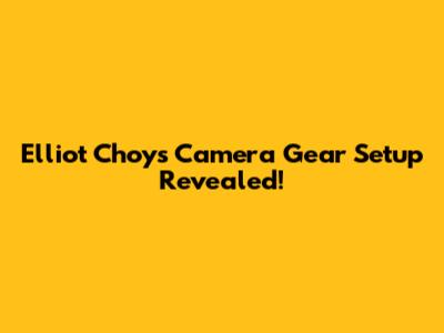 Elliot Choy's Camera Gear Setup Revealed!