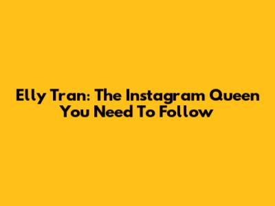 Elly Tran: The Instagram Queen You Need To Follow