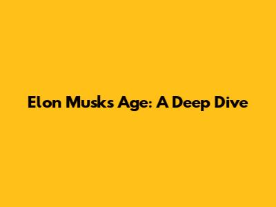 Elon Musk's Age: A Deep Dive