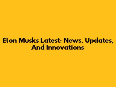 Elon Musk's Latest: News, Updates, And Innovations