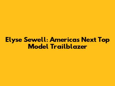 Elyse Sewell: America's Next Top Model Trailblazer