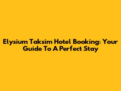 Elysium Taksim Hotel Booking: Your Guide To A Perfect Stay
