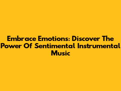 Embrace Emotions: Discover The Power Of Sentimental Instrumental Music