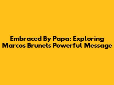 Embraced By Papa: Exploring Marcos Brunet's Powerful Message