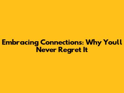 Embracing Connections: Why You'll Never Regret It