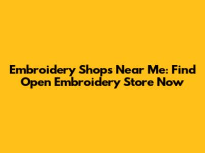 Embroidery Shops Near Me: Find Open Embroidery Store Now