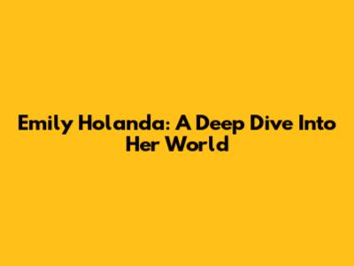 Emily Holanda: A Deep Dive Into Her World