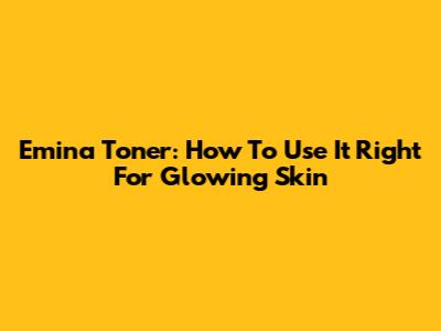 Emina Toner: How To Use It Right For Glowing Skin