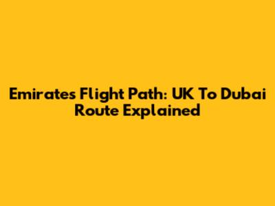 Emirates Flight Path: UK To Dubai Route Explained