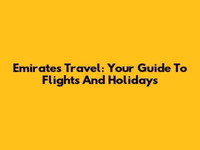 Emirates Travel: Your Guide To Flights And Holidays