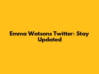 Emma Watson's Twitter: Stay Updated