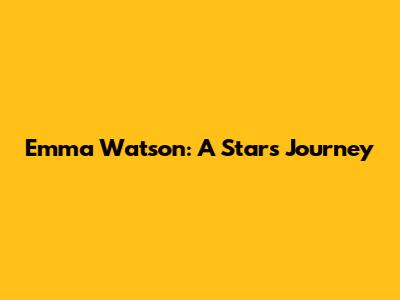 Emma Watson: A Star's Journey