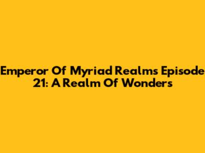 Emperor Of Myriad Realms Episode 21: A Realm Of Wonders