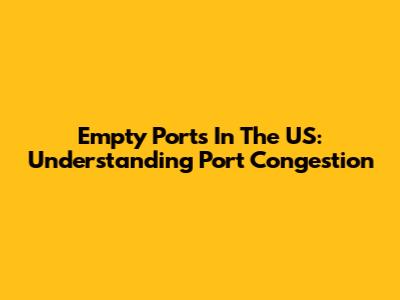 Empty Ports In The US: Understanding Port Congestion