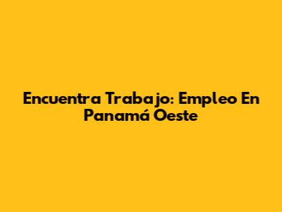 Encuentra Trabajo: Empleo En Panamá Oeste