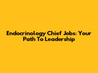 Endocrinology Chief Jobs: Your Path To Leadership