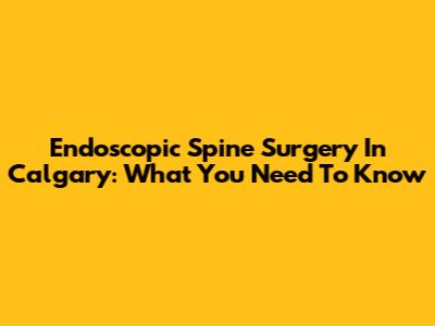 Endoscopic Spine Surgery In Calgary: What You Need To Know