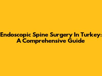 Endoscopic Spine Surgery In Turkey: A Comprehensive Guide