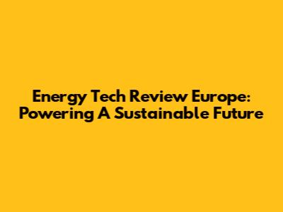 Energy Tech Review Europe: Powering A Sustainable Future