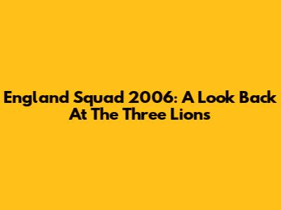England Squad 2006: A Look Back At The Three Lions