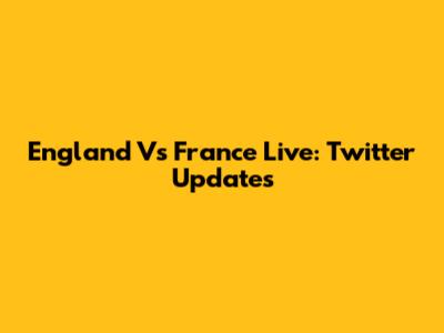 England Vs France Live: Twitter Updates