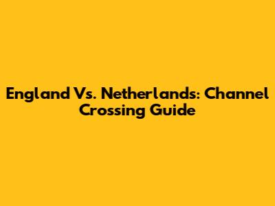 England Vs. Netherlands: Channel Crossing Guide