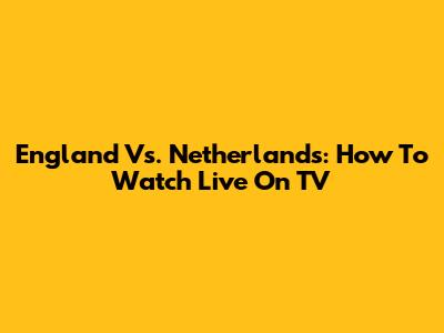 England Vs. Netherlands: How To Watch Live On TV