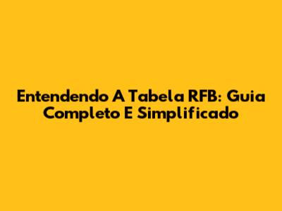 Entendendo A Tabela RFB: Guia Completo E Simplificado
