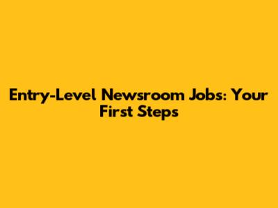 Entry-Level Newsroom Jobs: Your First Steps